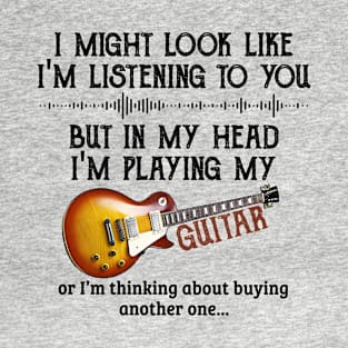 I might look like, I'm listening to you, but in my head, I'm playing my guitar. T-Shirt